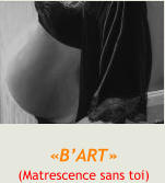 «B’ART» (Matrescence sans toi)